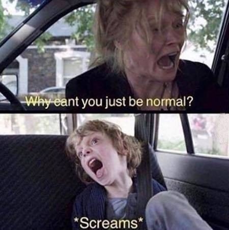 why can't you just be normal (blank), why can't you be normal (blank), why can't you be normal, crazy scream, be normal